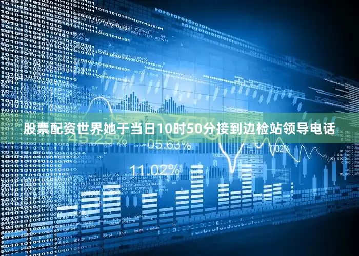 股票配资世界她于当日10时50分接到边检站领导电话